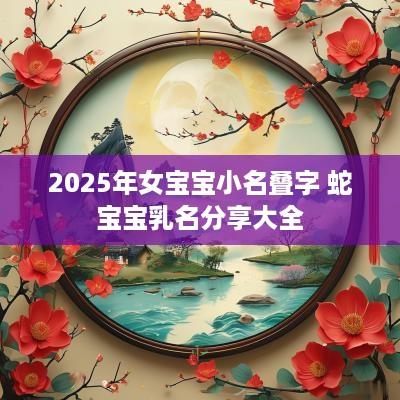 2025年女宝宝小名叠字 蛇宝宝乳名分享大全