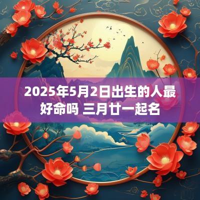2025年5月2日出生的人最好命吗 三月廿一起名