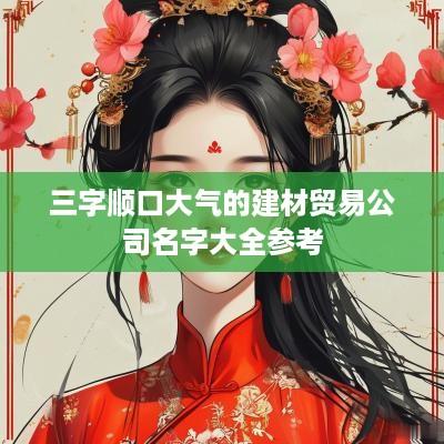 三字顺口大气的建材贸易公司名字大全参考
