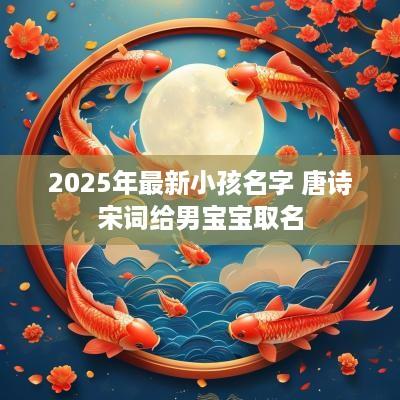 2025年最新小孩名字 唐诗宋词给男宝宝取名
