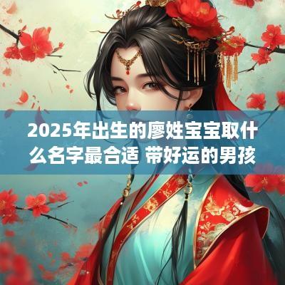 2025年出生的廖姓宝宝取什么名字最合适 带好运的男孩名字