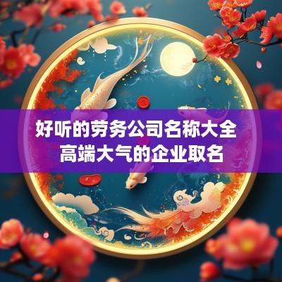 好听的劳务公司名称大全  高端大气的企业取名