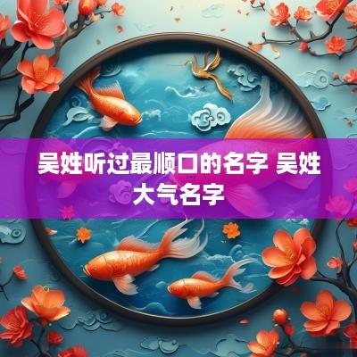 吴姓听过最顺口的名字 吴姓大气名字