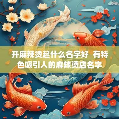 开麻辣烫起什么名字好  有特色吸引人的麻辣烫店名字