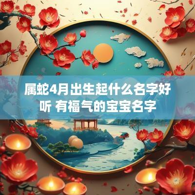 属蛇4月出生起什么名字好听 有福气的宝宝名字