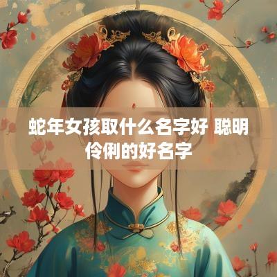 蛇年女孩取什么名字好 聪明伶俐的好名字