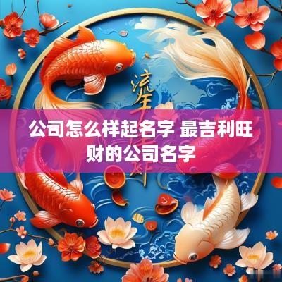 公司怎么样起名字 最吉利旺财的公司名字
