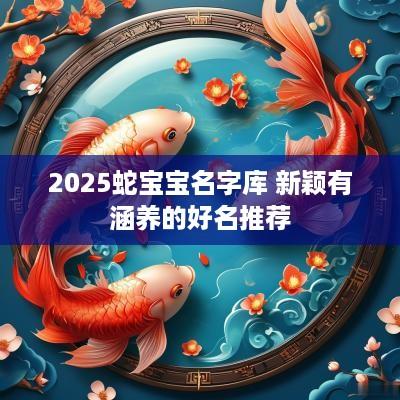 2025蛇宝宝名字库 新颖有涵养的好名推荐