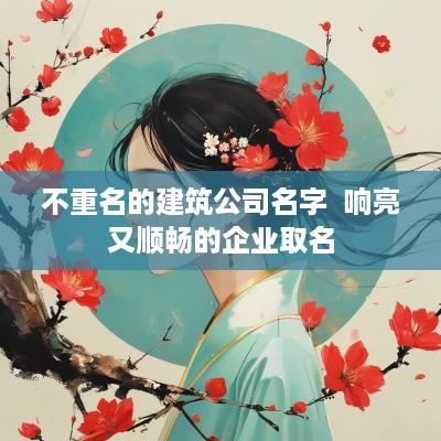 不重名的建筑公司名字  响亮又顺畅的企业取名