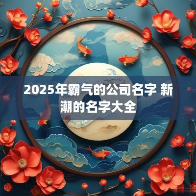 2025年霸气的公司名字 新潮的名字大全
