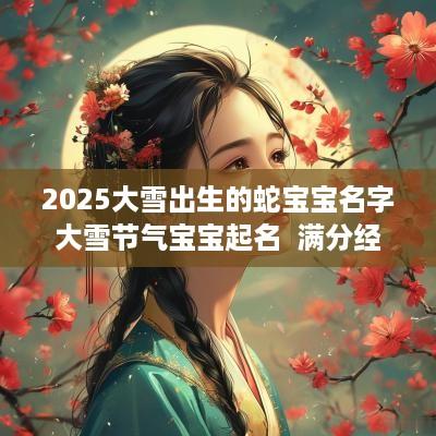 2025大雪出生的蛇宝宝名字大雪节气宝宝起名  满分经典名字