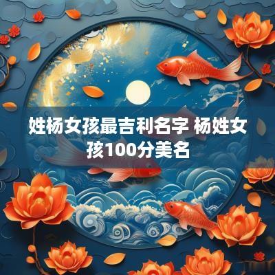 姓杨女孩最吉利名字 杨姓女孩100分美名