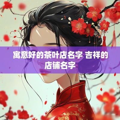 寓意好的茶叶店名字 吉祥的店铺名字