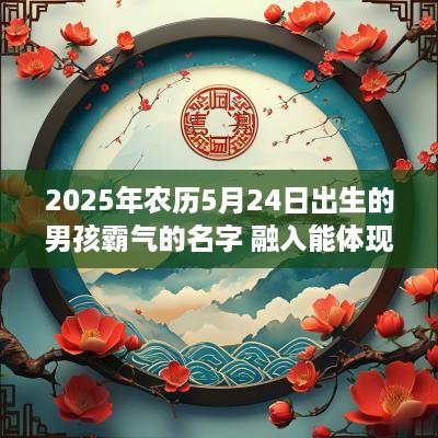 2025年农历5月24日出生的男孩霸气的名字 融入能体现男性特点的字