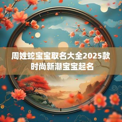 周姓蛇宝宝取名大全2025款 时尚新潮宝宝起名