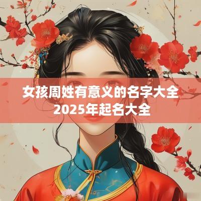 女孩周姓有意义的名字大全 2025年起名大全