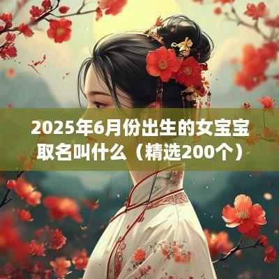 2025年6月份出生的女宝宝取名叫什么（精选200个）