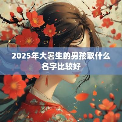 2025年大暑生的男孩取什么名字比较好