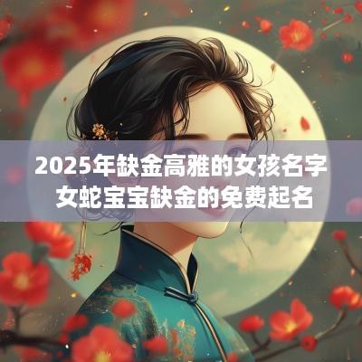 2025年缺金高雅的女孩名字 女蛇宝宝缺金的免费起名