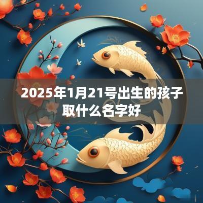 2025年1月21号出生的孩子取什么名字好