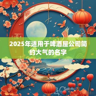 2025年适用于啤酒屋公司简约大气的名字