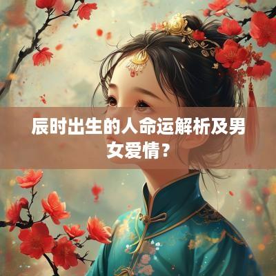 辰时出生的人命运解析及男女爱情？