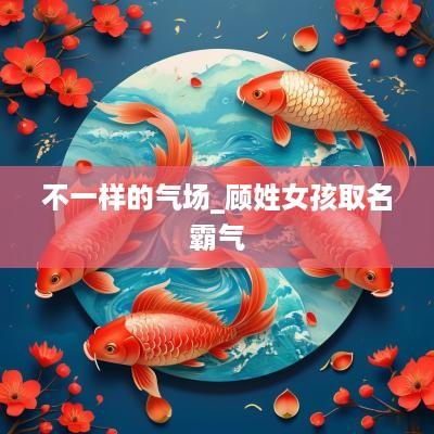不一样的气场_顾姓女孩取名霸气