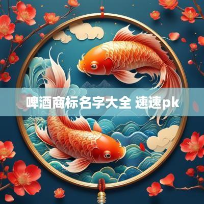 啤酒商标名字大全 速速pk