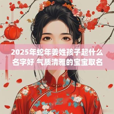 2025年蛇年姜姓孩子起什么名字好 气质清雅的宝宝取名