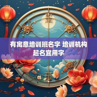 有寓意培训班名字 培训机构起名宜用字