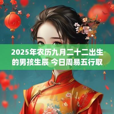 2025年农历九月二十二出生的男孩生辰 今日周易五行取名 2025年农历九月二十二出生的男孩生辰 今日周易五行取名