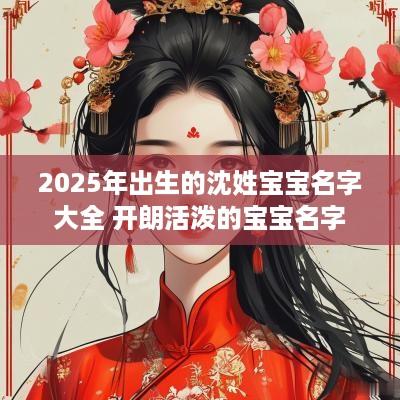 2025年出生的沈姓宝宝名字大全 开朗活泼的宝宝名字