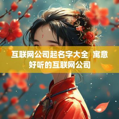 互联网公司起名字大全  寓意好听的互联网公司