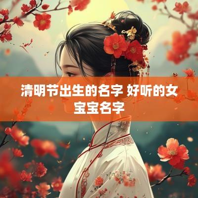 清明节出生的名字 好听的女宝宝名字