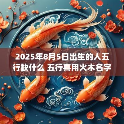 2025年8月5日出生的人五行缺什么 五行喜用火木名字推荐