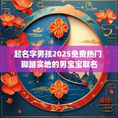 起名字男孩2025免费热门 脚踏实地的男宝宝取名