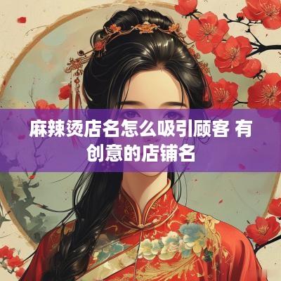 麻辣烫店名怎么吸引顾客 有创意的店铺名