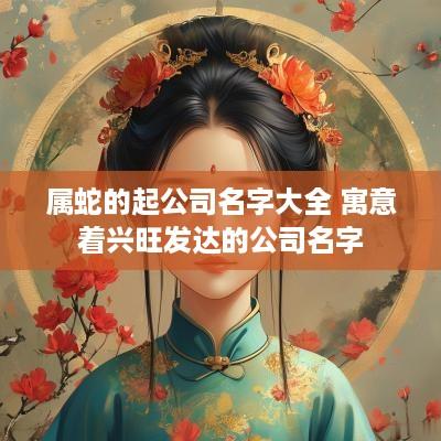 属蛇的起公司名字大全 寓意着兴旺发达的公司名字