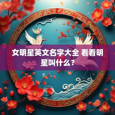 女明星英文名字大全 看看明星叫什么？