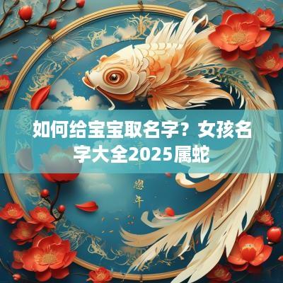 如何给宝宝取名字？女孩名字大全2025属蛇