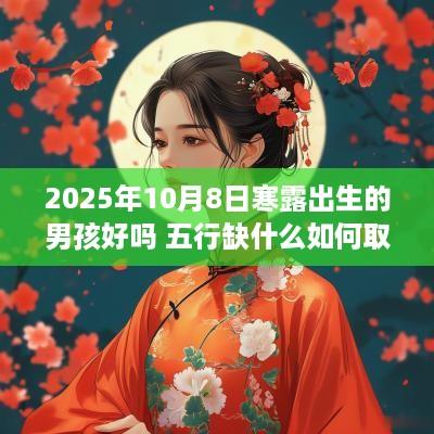 2025年10月8日寒露出生的男孩好吗 五行缺什么如何取名