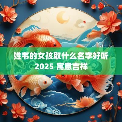 姓韦的女孩取什么名字好听2025 寓意吉祥