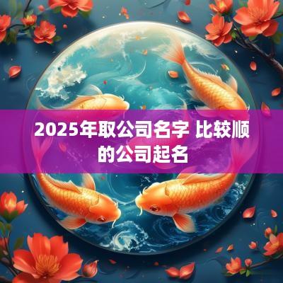 2025年取公司名字 比较顺的公司起名