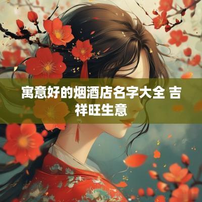 寓意好的烟酒店名字大全 吉祥旺生意