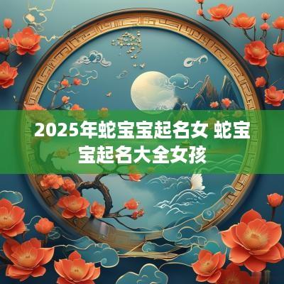 2025年蛇宝宝起名女 蛇宝宝起名大全女孩