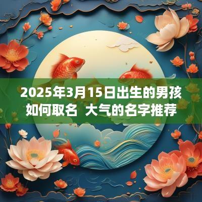 2025年3月15日出生的男孩如何取名  大气的名字推荐
