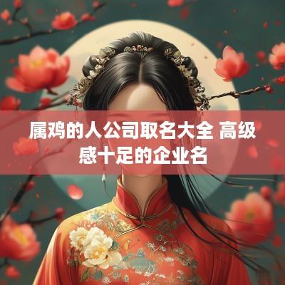 属鸡的人公司取名大全 高级感十足的企业名