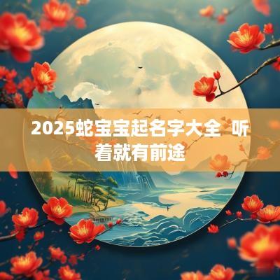 2025蛇宝宝起名字大全  听着就有前途