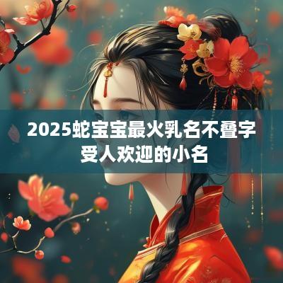 2025蛇宝宝最火乳名不叠字 受人欢迎的小名