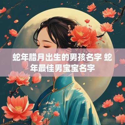 蛇年腊月出生的男孩名字 蛇年最佳男宝宝名字